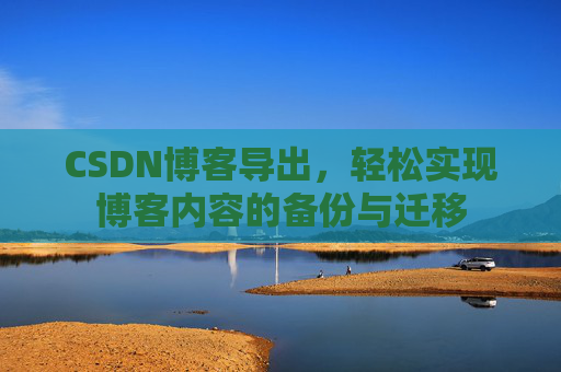 CSDN博客导出，轻松实现博客内容的备份与迁移